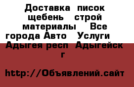 Доставка, писок щебень , строй материалы. - Все города Авто » Услуги   . Адыгея респ.,Адыгейск г.